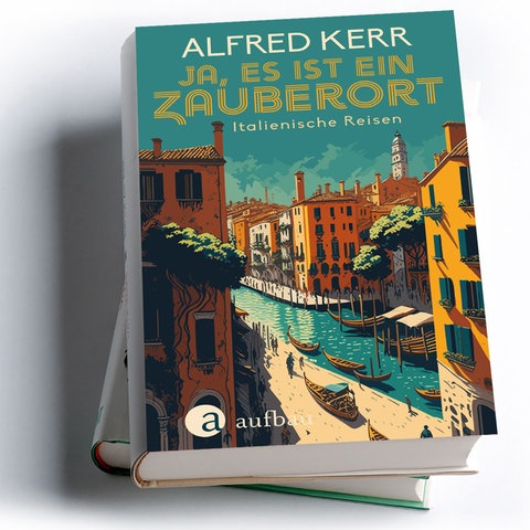 Alfred Kerr: Ja, es ist ein Zauberort. Italienische Reise